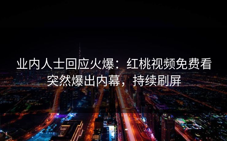 业内人士回应火爆：红桃视频免费看突然爆出内幕，持续刷屏