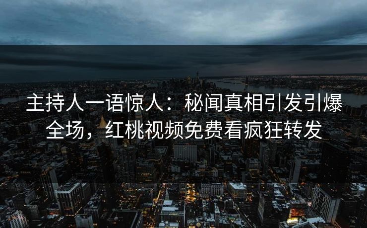主持人一语惊人：秘闻真相引发引爆全场，红桃视频免费看疯狂转发