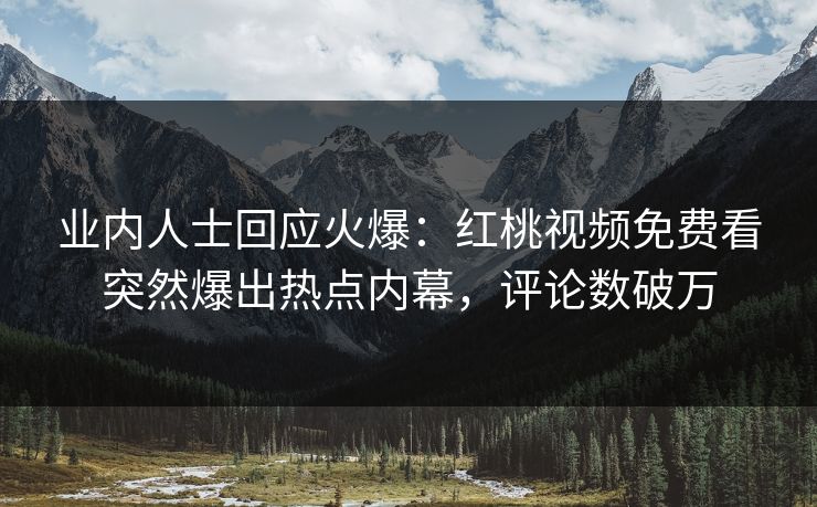 业内人士回应火爆：红桃视频免费看突然爆出热点内幕，评论数破万
