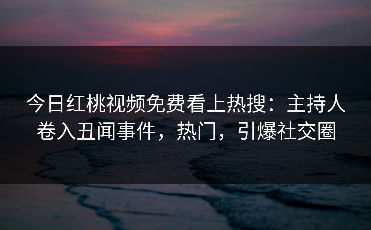 今日红桃视频免费看上热搜：主持人卷入丑闻事件，热门，引爆社交圈