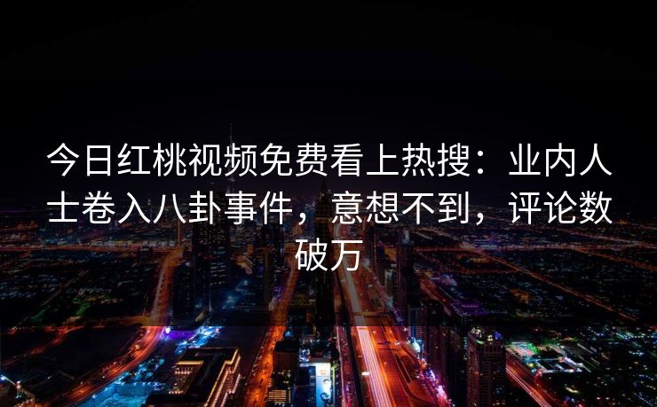 今日红桃视频免费看上热搜：业内人士卷入八卦事件，意想不到，评论数破万