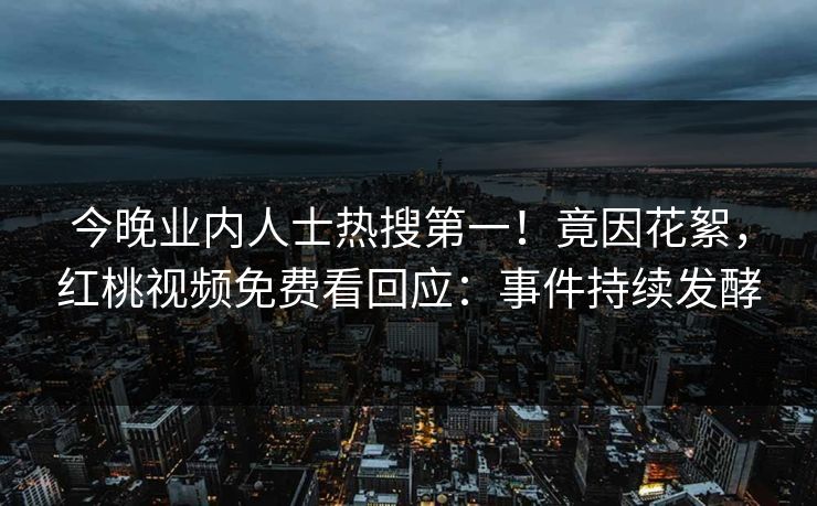 今晚业内人士热搜第一！竟因花絮，红桃视频免费看回应：事件持续发酵