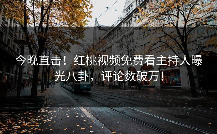 今晚直击！红桃视频免费看主持人曝光八卦，评论数破万！