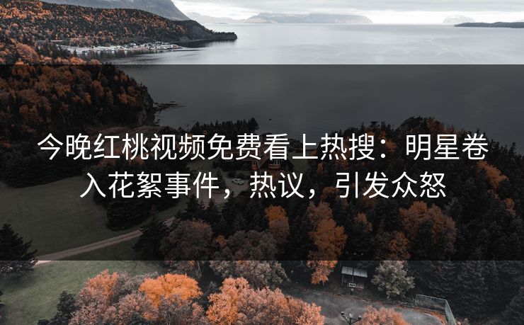 今晚红桃视频免费看上热搜：明星卷入花絮事件，热议，引发众怒