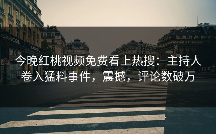 今晚红桃视频免费看上热搜：主持人卷入猛料事件，震撼，评论数破万