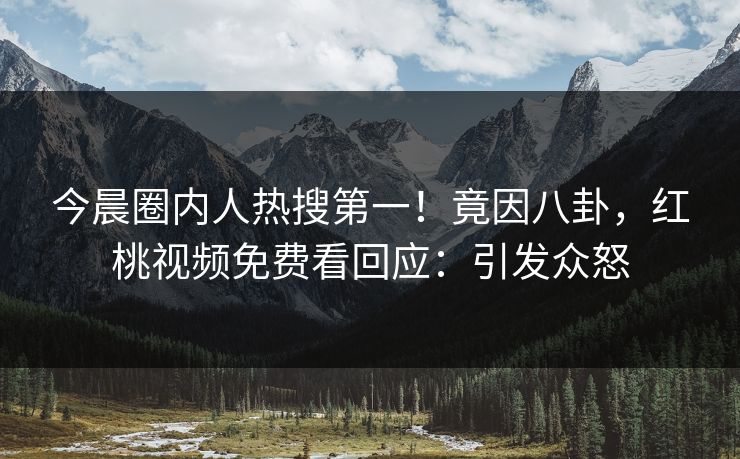 今晨圈内人热搜第一！竟因八卦，红桃视频免费看回应：引发众怒