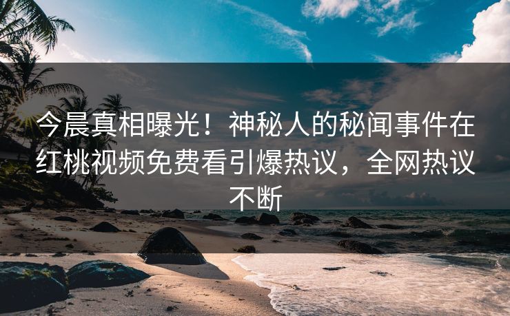 今晨真相曝光！神秘人的秘闻事件在红桃视频免费看引爆热议，全网热议不断