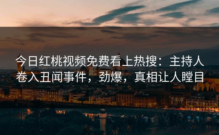 今日红桃视频免费看上热搜：主持人卷入丑闻事件，劲爆，真相让人瞠目