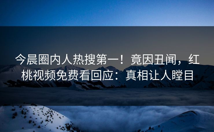 今晨圈内人热搜第一！竟因丑闻，红桃视频免费看回应：真相让人瞠目