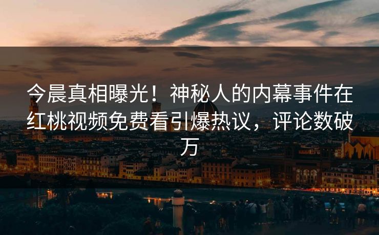 今晨真相曝光！神秘人的内幕事件在红桃视频免费看引爆热议，评论数破万