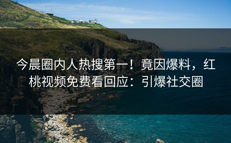 今晨圈内人热搜第一！竟因爆料，红桃视频免费看回应：引爆社交圈