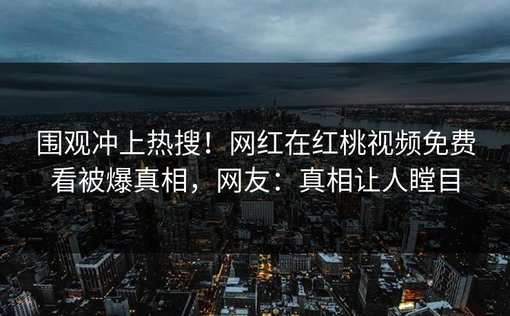 围观冲上热搜！网红在红桃视频免费看被爆真相，网友：真相让人瞠目