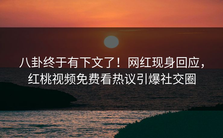 八卦终于有下文了！网红现身回应，红桃视频免费看热议引爆社交圈