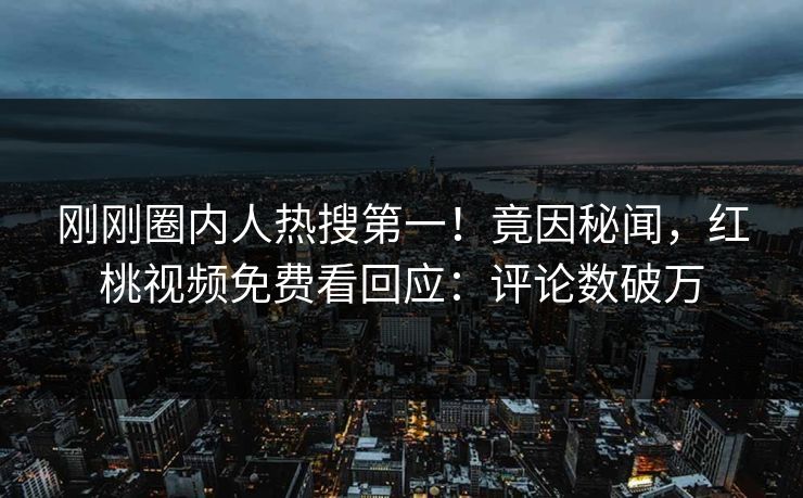 刚刚圈内人热搜第一！竟因秘闻，红桃视频免费看回应：评论数破万