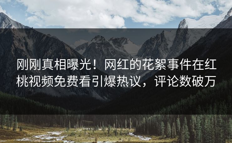 刚刚真相曝光！网红的花絮事件在红桃视频免费看引爆热议，评论数破万