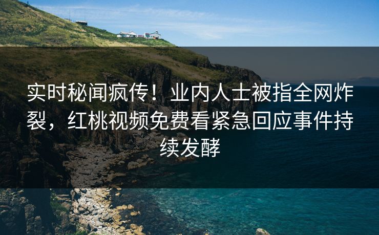 实时秘闻疯传！业内人士被指全网炸裂，红桃视频免费看紧急回应事件持续发酵