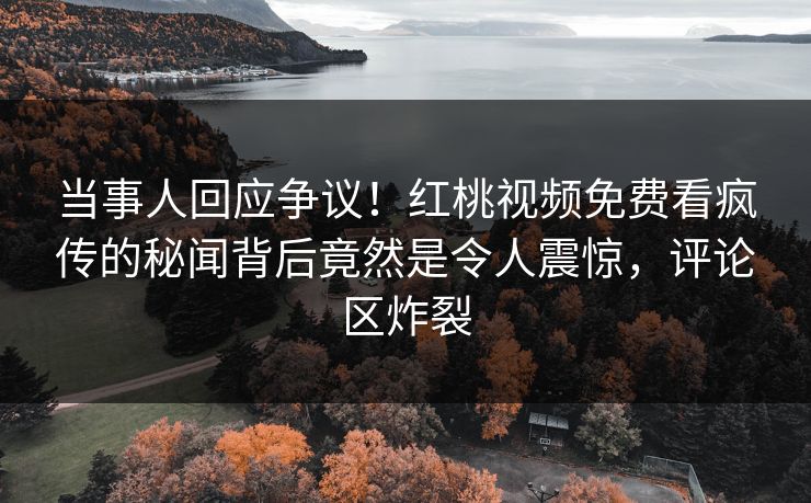 当事人回应争议！红桃视频免费看疯传的秘闻背后竟然是令人震惊，评论区炸裂