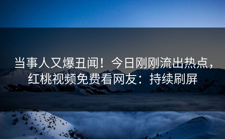 当事人又爆丑闻！今日刚刚流出热点，红桃视频免费看网友：持续刷屏