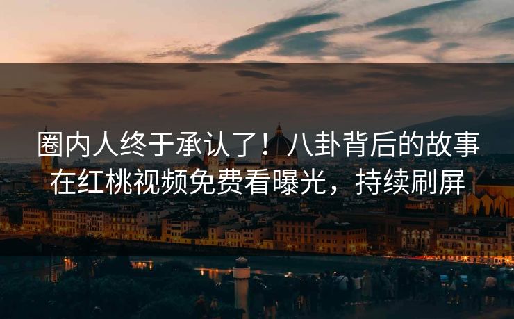 圈内人终于承认了！八卦背后的故事在红桃视频免费看曝光，持续刷屏