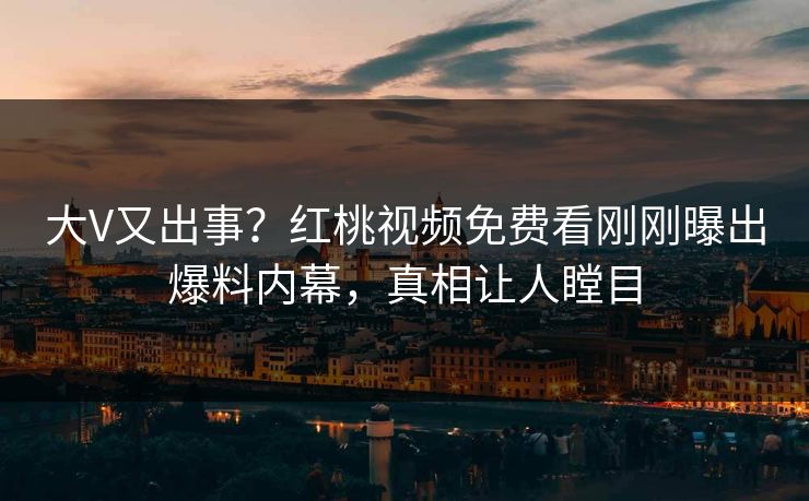 大V又出事？红桃视频免费看刚刚曝出爆料内幕，真相让人瞠目