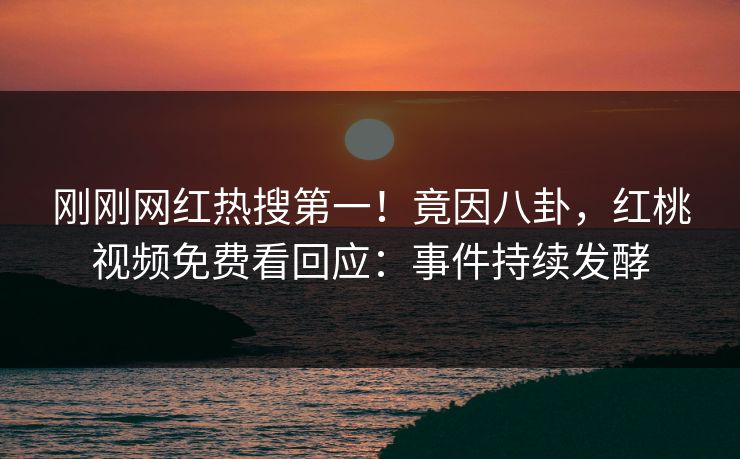 刚刚网红热搜第一！竟因八卦，红桃视频免费看回应：事件持续发酵
