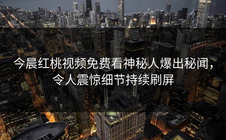今晨红桃视频免费看神秘人爆出秘闻，令人震惊细节持续刷屏