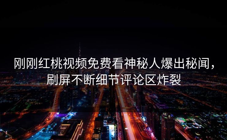 刚刚红桃视频免费看神秘人爆出秘闻，刷屏不断细节评论区炸裂