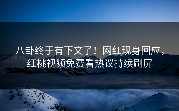 八卦终于有下文了！网红现身回应，红桃视频免费看热议持续刷屏
