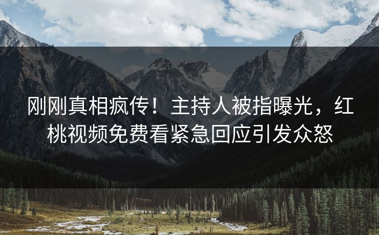 刚刚真相疯传！主持人被指曝光，红桃视频免费看紧急回应引发众怒