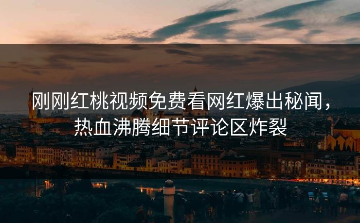 刚刚红桃视频免费看网红爆出秘闻，热血沸腾细节评论区炸裂