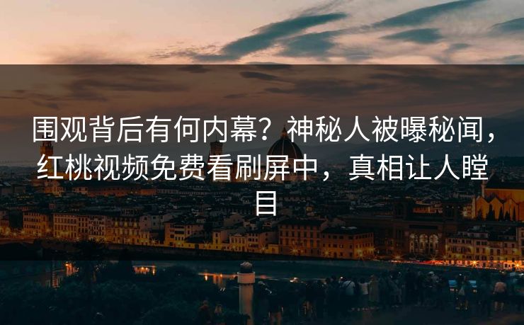 围观背后有何内幕？神秘人被曝秘闻，红桃视频免费看刷屏中，真相让人瞠目