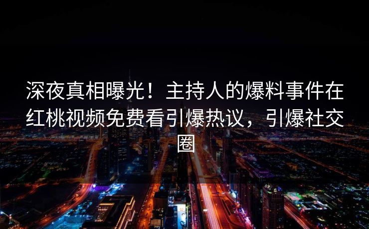 深夜真相曝光！主持人的爆料事件在红桃视频免费看引爆热议，引爆社交圈