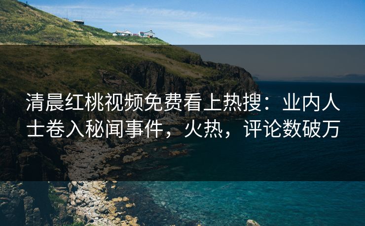 清晨红桃视频免费看上热搜：业内人士卷入秘闻事件，火热，评论数破万