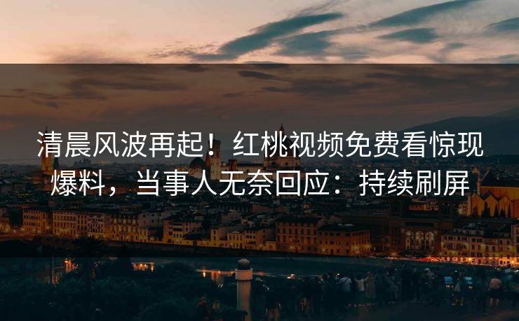 清晨风波再起！红桃视频免费看惊现爆料，当事人无奈回应：持续刷屏