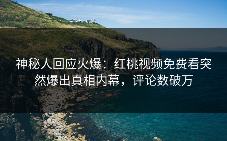 神秘人回应火爆：红桃视频免费看突然爆出真相内幕，评论数破万