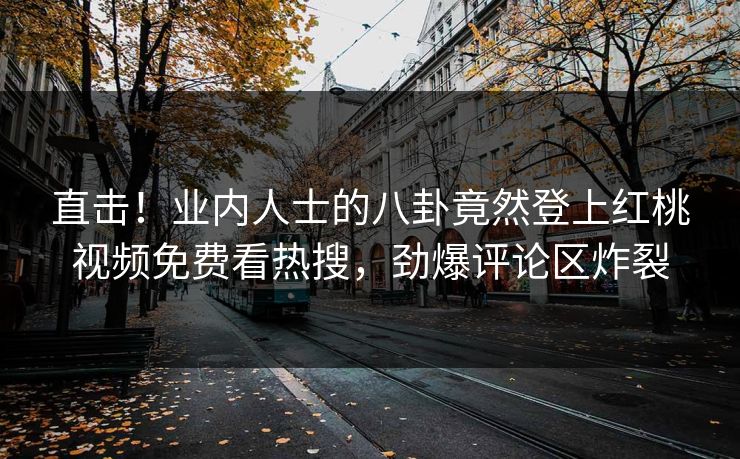 直击！业内人士的八卦竟然登上红桃视频免费看热搜，劲爆评论区炸裂