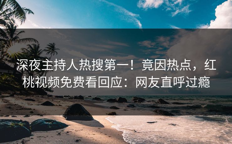 深夜主持人热搜第一！竟因热点，红桃视频免费看回应：网友直呼过瘾