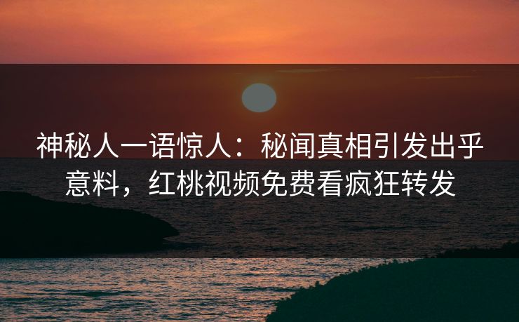 神秘人一语惊人：秘闻真相引发出乎意料，红桃视频免费看疯狂转发
