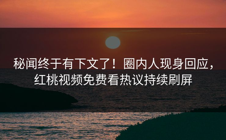秘闻终于有下文了！圈内人现身回应，红桃视频免费看热议持续刷屏