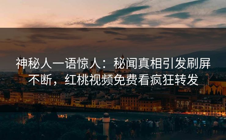 神秘人一语惊人：秘闻真相引发刷屏不断，红桃视频免费看疯狂转发