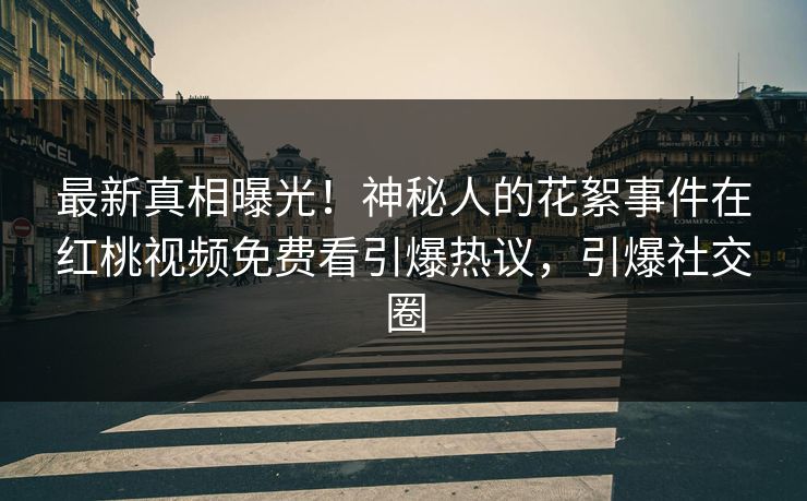 最新真相曝光！神秘人的花絮事件在红桃视频免费看引爆热议，引爆社交圈
