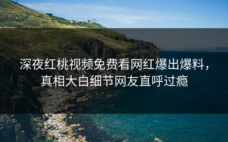 深夜红桃视频免费看网红爆出爆料，真相大白细节网友直呼过瘾