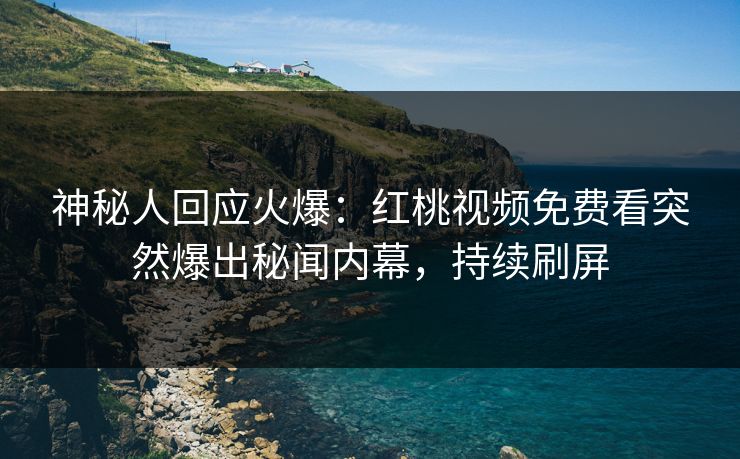 神秘人回应火爆：红桃视频免费看突然爆出秘闻内幕，持续刷屏