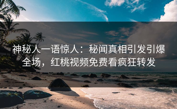 神秘人一语惊人：秘闻真相引发引爆全场，红桃视频免费看疯狂转发