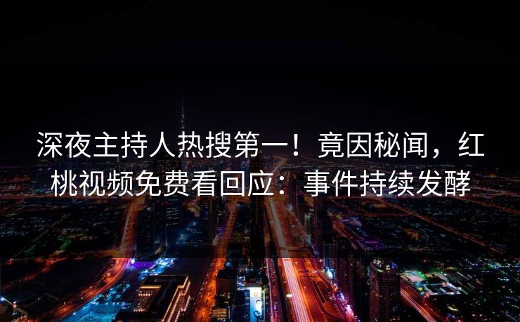 深夜主持人热搜第一！竟因秘闻，红桃视频免费看回应：事件持续发酵