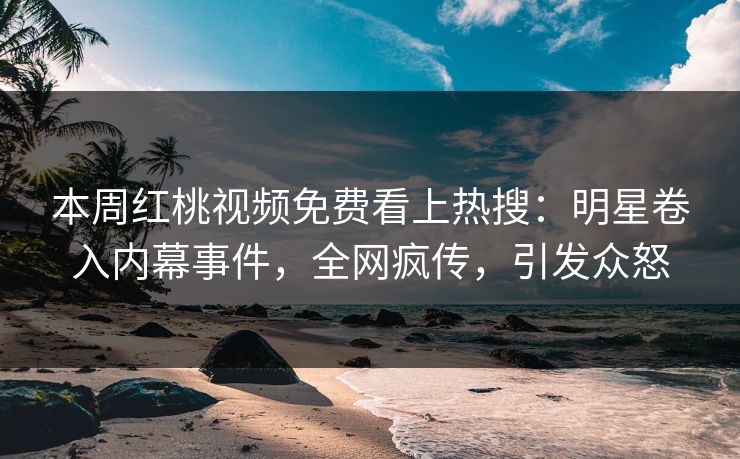 本周红桃视频免费看上热搜：明星卷入内幕事件，全网疯传，引发众怒
