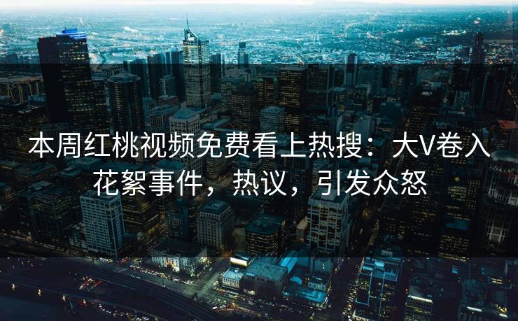 本周红桃视频免费看上热搜：大V卷入花絮事件，热议，引发众怒