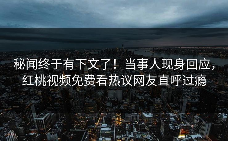 秘闻终于有下文了！当事人现身回应，红桃视频免费看热议网友直呼过瘾