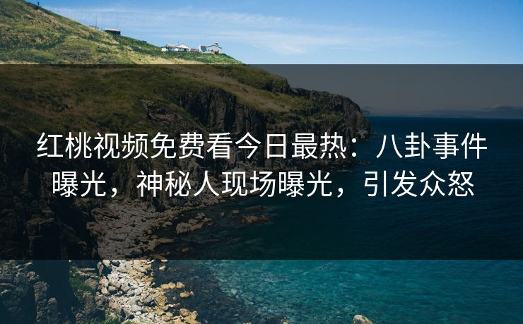 红桃视频免费看今日最热：八卦事件曝光，神秘人现场曝光，引发众怒