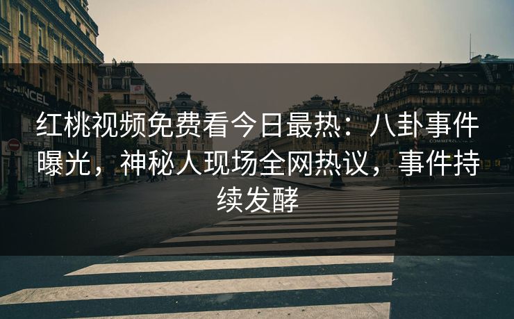 红桃视频免费看今日最热：八卦事件曝光，神秘人现场全网热议，事件持续发酵